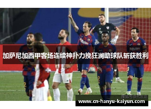 加萨尼加西甲客场连续神扑力挽狂澜助球队斩获胜利