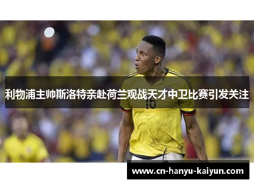 利物浦主帅斯洛特亲赴荷兰观战天才中卫比赛引发关注