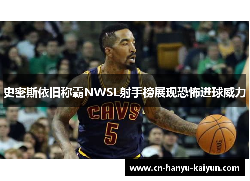 史密斯依旧称霸NWSL射手榜展现恐怖进球威力