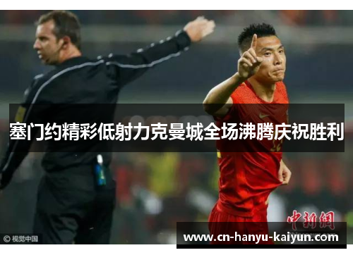 塞门约精彩低射力克曼城全场沸腾庆祝胜利 塞门约精彩低射力克曼城全场沸腾庆祝胜利