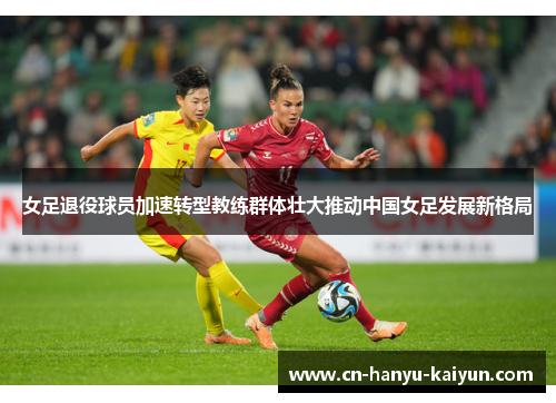 女足退役球员加速转型教练群体壮大推动中国女足发展新格局