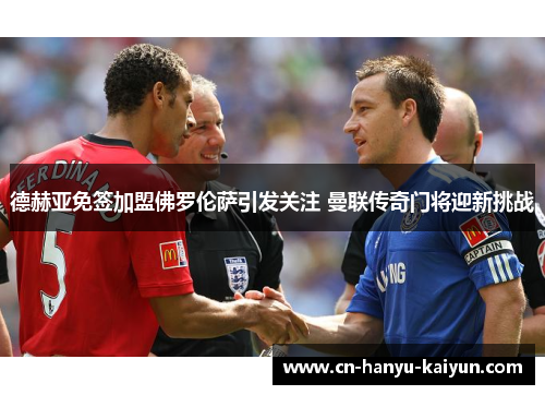 德赫亚免签加盟佛罗伦萨引发关注 曼联传奇门将迎新挑战