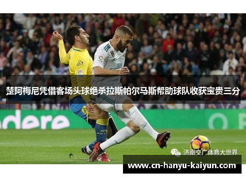 楚阿梅尼凭借客场头球绝杀拉斯帕尔马斯帮助球队收获宝贵三分