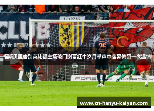 福斯贝里告别莱比锡主场破门谢幕红牛岁月掌声中落幕传奇一夜温情