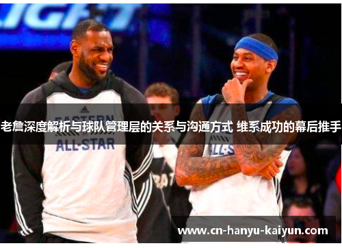 老詹深度解析与球队管理层的关系与沟通方式 维系成功的幕后推手 老詹深度解析与球队管理层的关系与沟通方式 维系成功的幕后推手