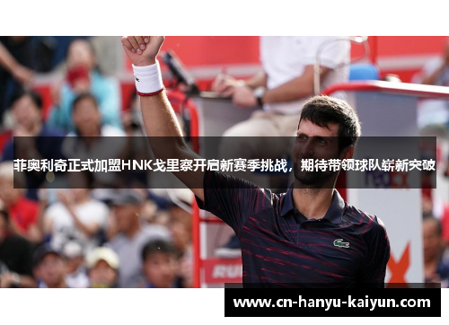 菲奥利奇正式加盟HNK戈里察开启新赛季挑战，期待带领球队崭新突破