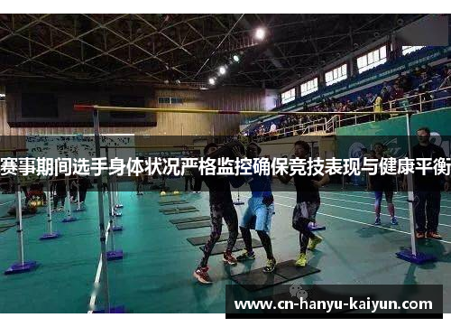 赛事期间选手身体状况严格监控确保竞技表现与健康平衡
