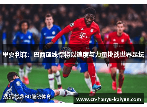 里夏利森：巴西锋线悍将以速度与力量挑战世界足坛