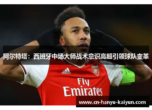 阿尔特塔：西班牙中场大师战术意识高超引领球队变革