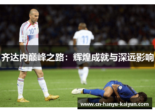 齐达内巅峰之路：辉煌成就与深远影响