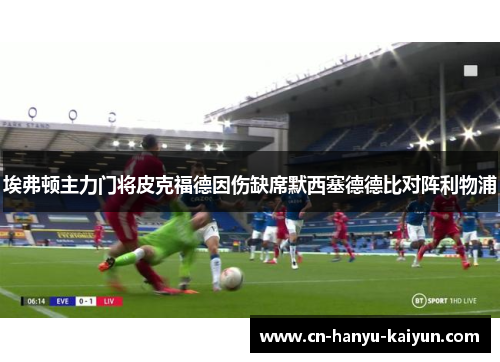 埃弗顿主力门将皮克福德因伤缺席默西塞德德比对阵利物浦 埃弗顿主力门将皮克福德因伤缺席默西塞德德比对阵利物浦